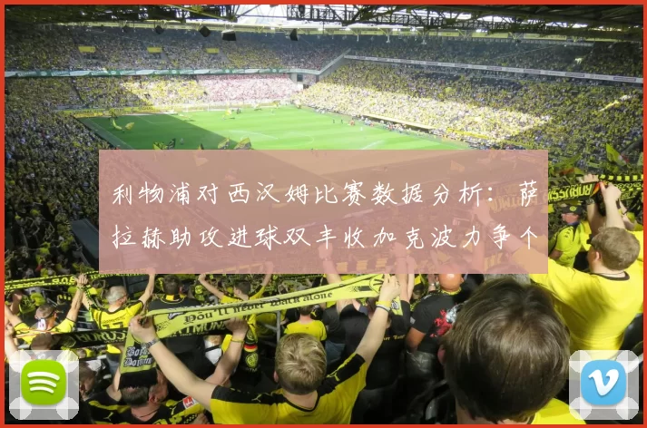 利物浦对西汉姆比赛数据分析：萨拉赫助攻进球双丰收加克波力争个人职业生涯50球