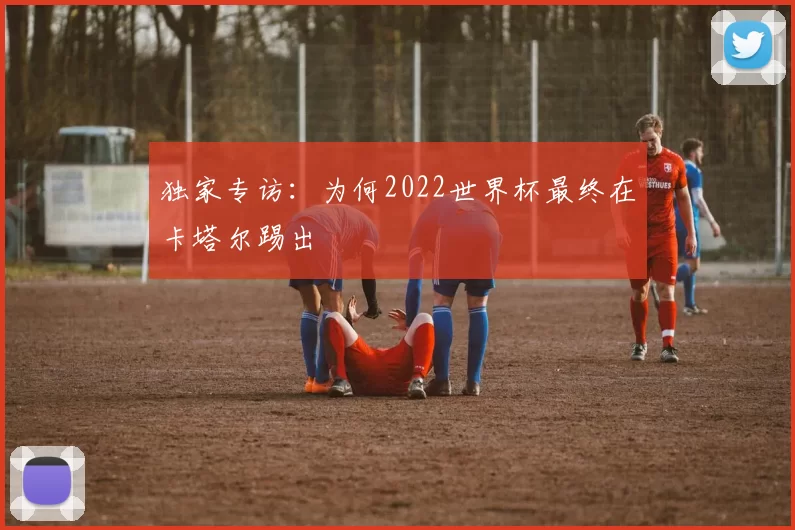 独家专访：为何2022世界杯最终在卡塔尔踢出