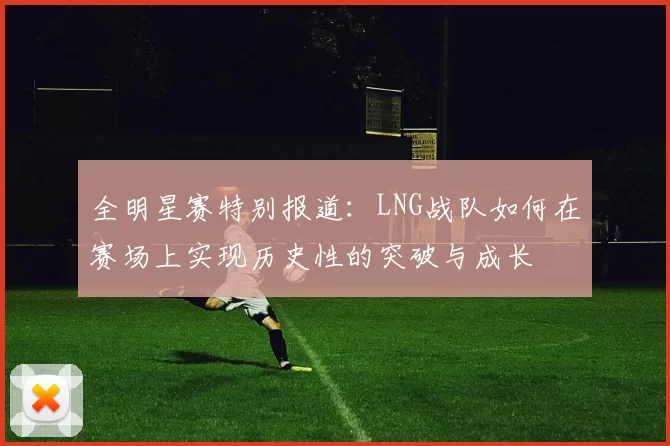 全明星赛特别报道：LNG战队如何在赛场上实现历史性的突破与成长