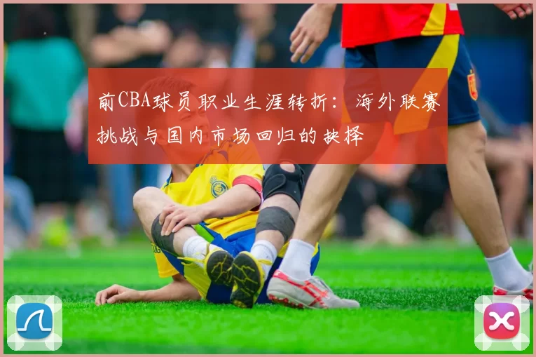 前CBA球员职业生涯转折：海外联赛挑战与国内市场回归的抉择