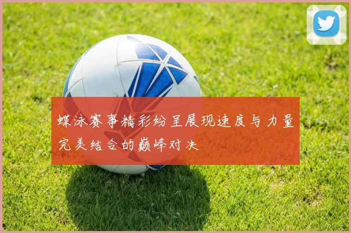 蝶泳赛事精彩纷呈展现速度与力量完美结合的巅峰对决