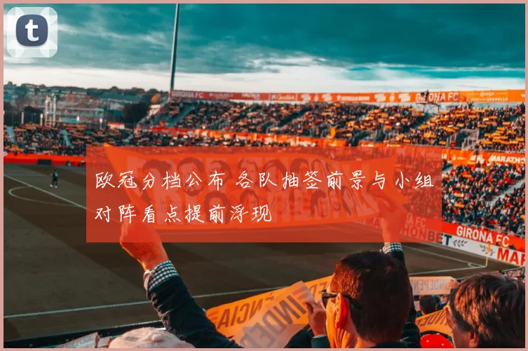 欧冠分档公布 各队抽签前景与小组对阵看点提前浮现