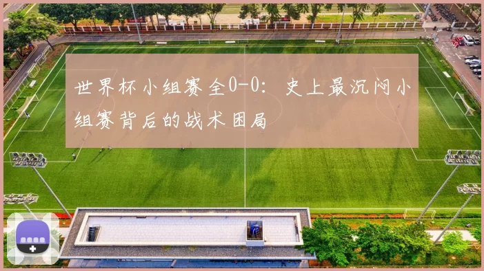 世界杯小组赛全0-0:史上最沉闷小组赛背后的战术困局