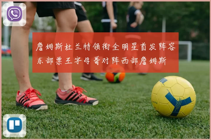 詹姆斯杜兰特领衔全明星首发阵容东部票王字母哥对阵西部詹姆斯