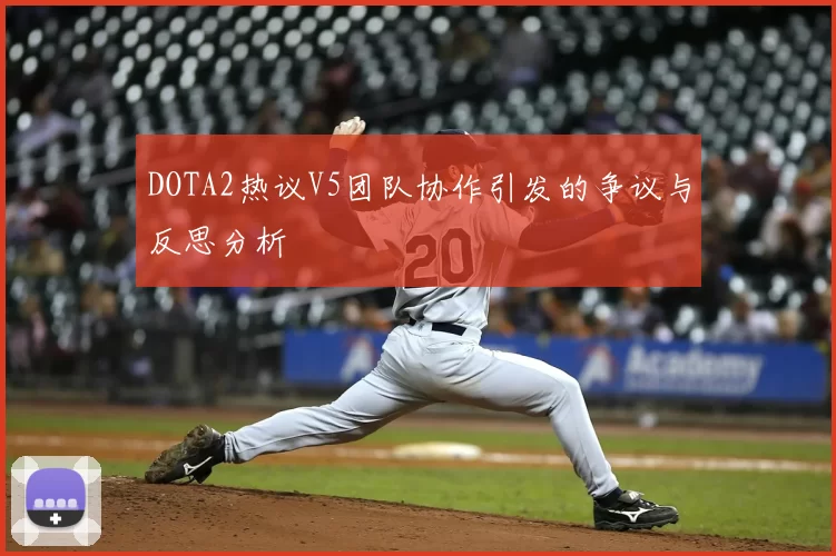 DOTA2热议V5团队协作引发的争议与反思分析