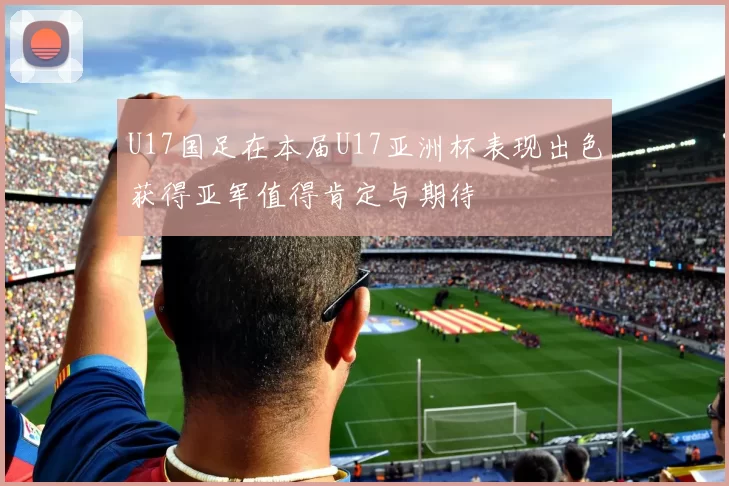 U17国足在本届U17亚洲杯表现出色获得亚军值得肯定与期待