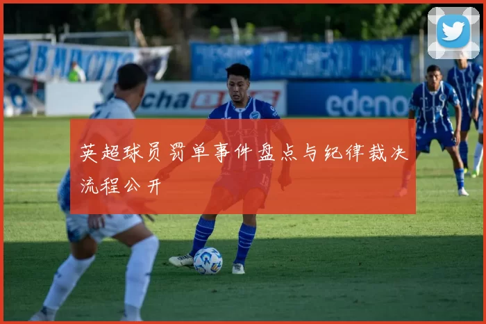 英超球员罚单事件盘点与纪律裁决流程公开