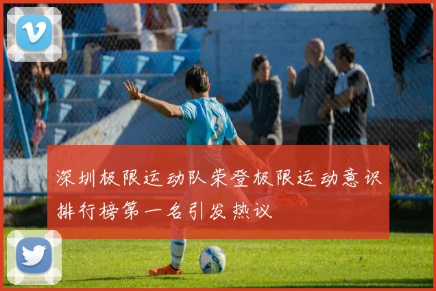 深圳极限运动队荣登极限运动意识排行榜第一名引发热议