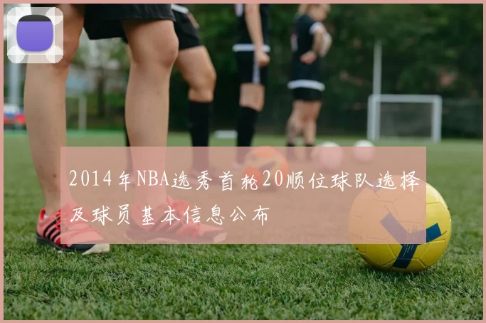 2014年NBA选秀首轮20顺位球队选择及球员基本信息公布