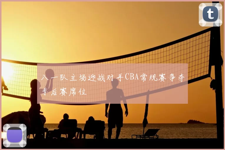 八一队主场迎战对手CBA常规赛争夺季后赛席位