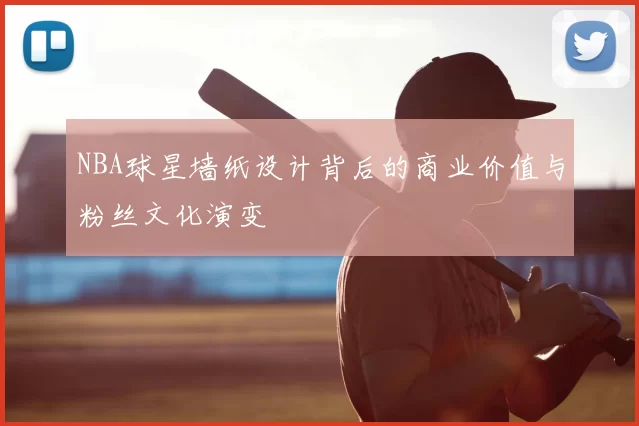 NBA球星墙纸设计背后的商业价值与粉丝文化演变