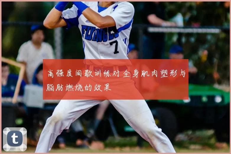 高强度间歇训练对全身肌肉塑形与脂肪燃烧的效果