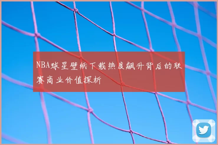 NBA球星壁纸下载热度飙升背后的联赛商业价值探析