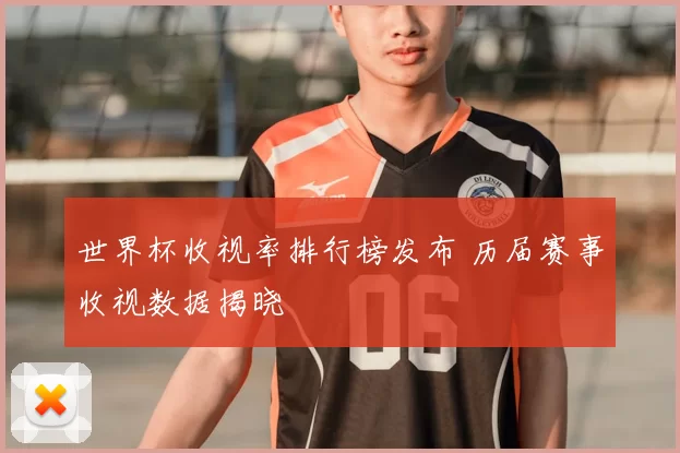 世界杯收视率排行榜发布 历届赛事收视数据揭晓