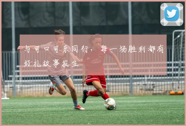 与可口可乐同行,每一场胜利都有好礼故事发生